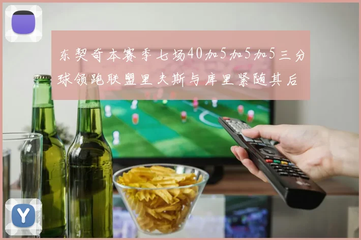东契奇本赛季七场40加5加5加5三分球领跑联盟里夫斯与库里紧随其后
