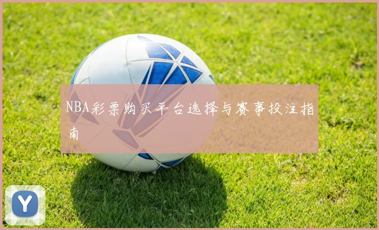 NBA彩票购买平台选择与赛事投注指南