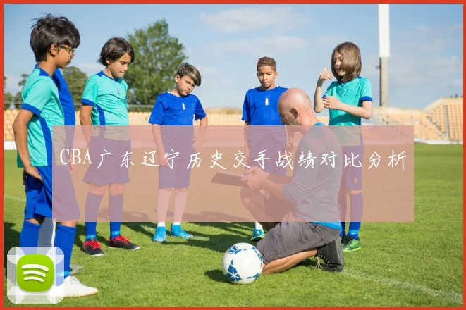 CBA广东辽宁历史交手战绩对比分析