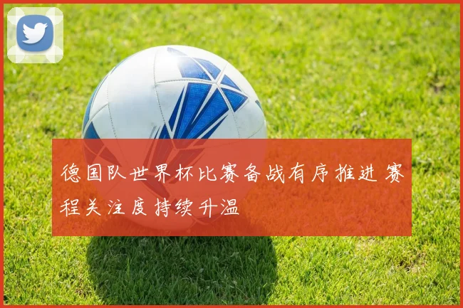 德国队世界杯比赛备战有序推进 赛程关注度持续升温