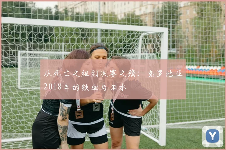 从死亡之组到决赛之殇：克罗地亚2018年的铁血与泪水