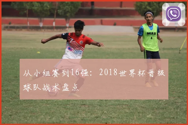 从小组赛到16强：2018世界杯晋级球队战术盘点